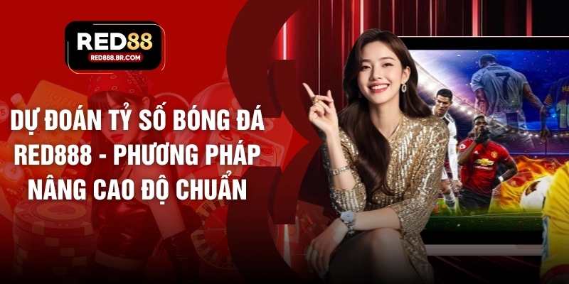 Dự Đoán Tỷ Số Bóng Đá RED888 - Phương Pháp Nâng Cao Độ Chuẩn