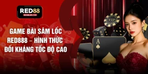 Game Bài Sâm Lốc RED888 – Hình Thức Đối Kháng Tốc Độ Cao
