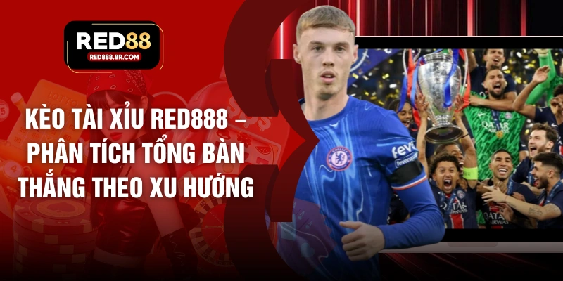 Kèo Tài Xỉu RED888 – Phân Tích Tổng Bàn Thắng Theo Xu Hướng