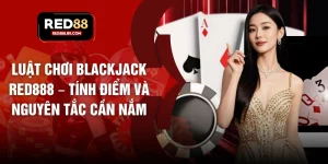 Luật Chơi Blackjack RED888 – Tính Điểm Và Nguyên Tắc Cần Nắm