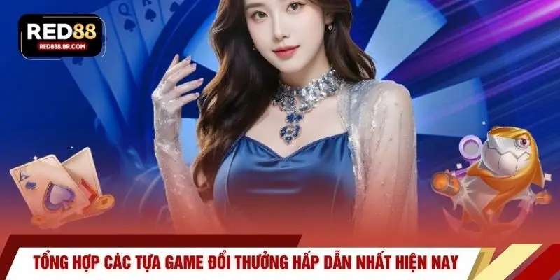 Tổng hợp các tựa game đổi thưởng hấp dẫn nhất hiện nay