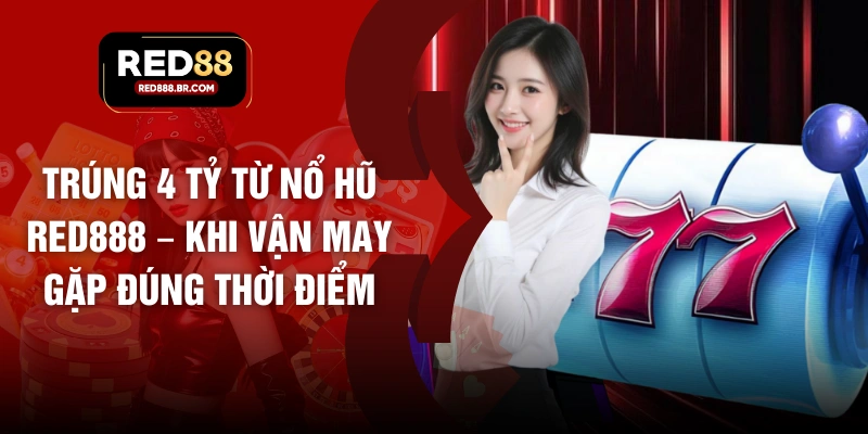 Trúng 4 Tỷ Từ Nổ Hũ RED888 – Khi Vận May Gặp Đúng Thời Điểm